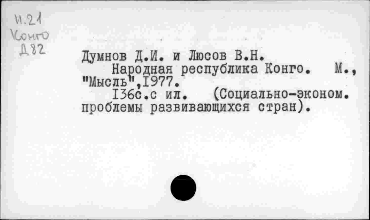 ﻿дп
Думнов Д.И. и Люсов В.Н.
Народная республика Конго. М. "Мысль",1977.
136с.с ил. (Социально-эконом. проблемы развивающихся стран).